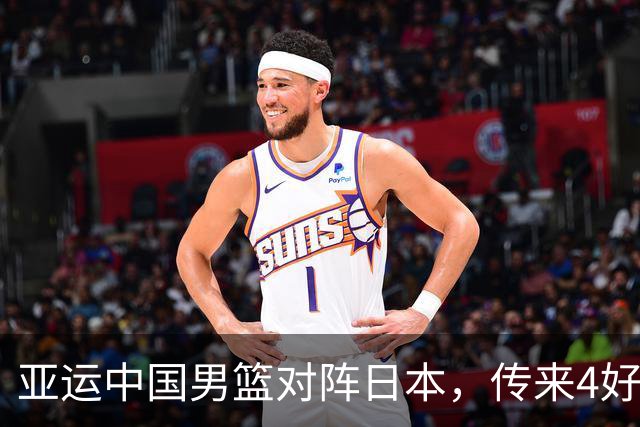 亚运中国男篮对阵日本，传来4好消息和2坏消息，男篮有望拿下胜利