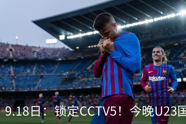 9.18日：锁定CCTV5！今晚U23国足亚运会首秀，毛伟杰能不能首发？三大超龄球员入选